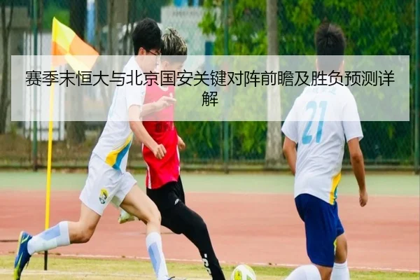 赛季末恒大与北京国安关键对阵前瞻及胜负预测详解
